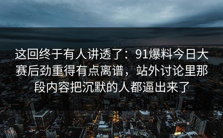 这回终于有人讲透了:91爆料今日大赛后劲重得有点离谱,站外讨论里那段内容把沉默的人都逼出来了 这回终于有人讲透了:91爆料今日大赛后劲重得有点离谱,站外讨论里那段内容把沉默的人都逼出来了