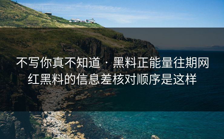 不写你真不知道 · 黑料正能量往期网红黑料的信息差核对顺序是这样
