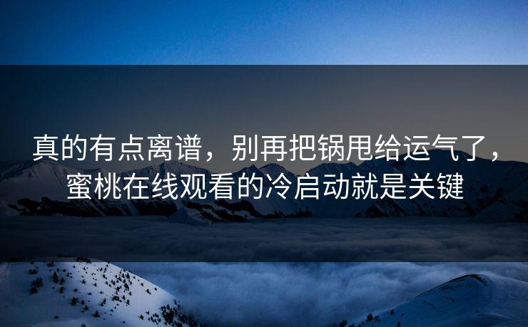 真的有点离谱，别再把锅甩给运气了，蜜桃在线观看的冷启动就是关键