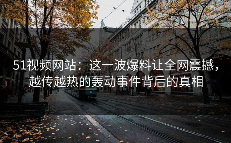 51视频网站:这一波爆料让全网震撼,越传越热的轰动事件背后的真相 51视频网站:这一波爆料让全网震撼,越传越热的轰动事件背后的真相