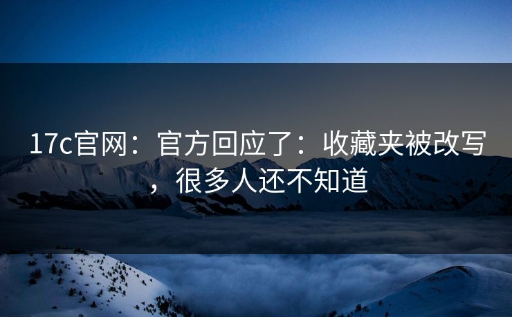 17c官网：官方回应了：收藏夹被改写，很多人还不知道