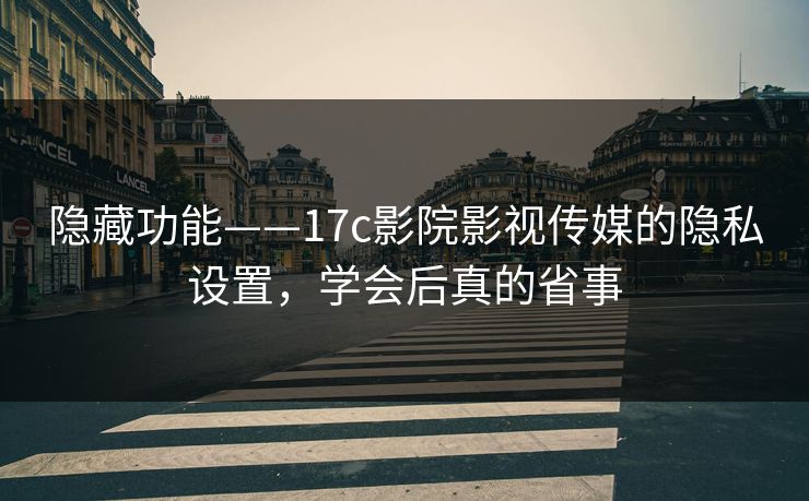 隐藏功能——17c影院影视传媒的隐私设置,学会后真的省事 隐藏功能——17c影院影视传媒的隐私设置,学会后真的省事