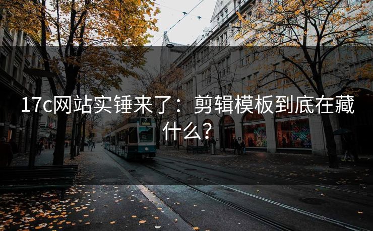 17c网站实锤来了:剪辑模板到底在藏什么? 17c网站实锤来了:剪辑模板到底在藏什么?