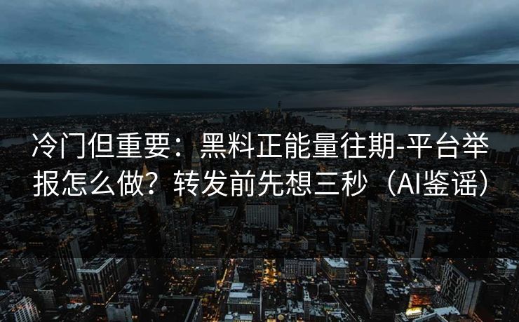 冷门但重要：黑料正能量往期-平台举报怎么做？转发前先想三秒（AI鉴谣）