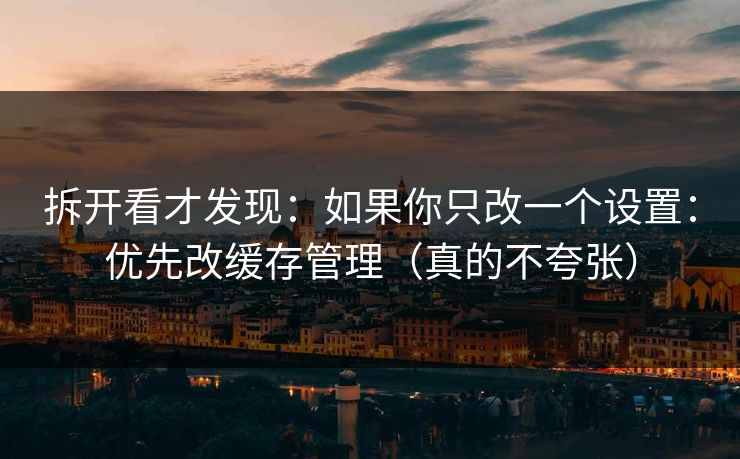 拆开看才发现：如果你只改一个设置：优先改缓存管理（真的不夸张）