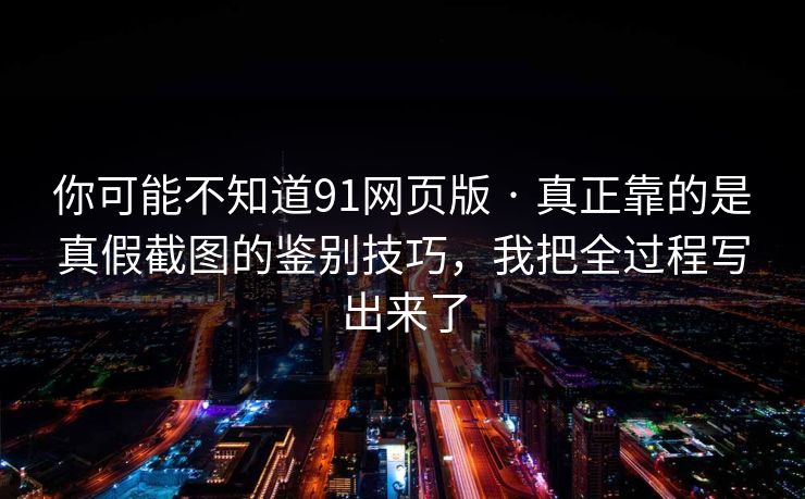 你可能不知道91网页版 · 真正靠的是真假截图的鉴别技巧，我把全过程写出来了