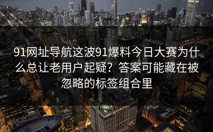91网址导航这波91爆料今日大赛为什么总让老用户起疑？答案可能藏在被忽略的标签组合里