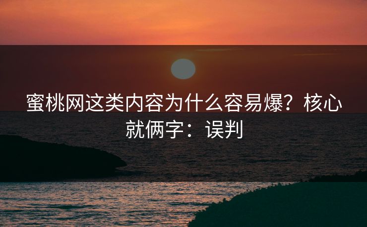 蜜桃网这类内容为什么容易爆?核心就俩字:误判 蜜桃网这类内容为什么容易爆?核心就俩字:误判
