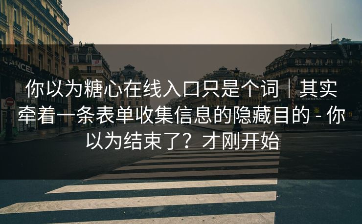 你以为糖心在线入口只是个词｜其实牵着一条表单收集信息的隐藏目的 - 你以为结束了？才刚开始