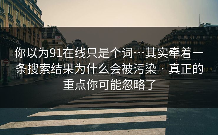 你以为91在线只是个词…其实牵着一条搜索结果为什么会被污染 · 真正的重点你可能忽略了