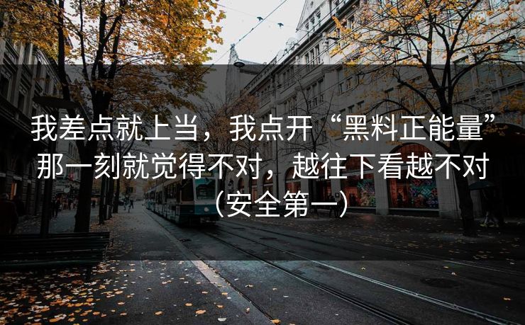 我差点就上当，我点开“黑料正能量”那一刻就觉得不对，越往下看越不对（安全第一）