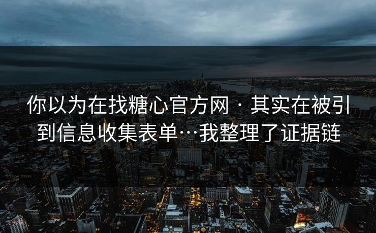 你以为在找糖心官方网 · 其实在被引到信息收集表单…我整理了证据链
