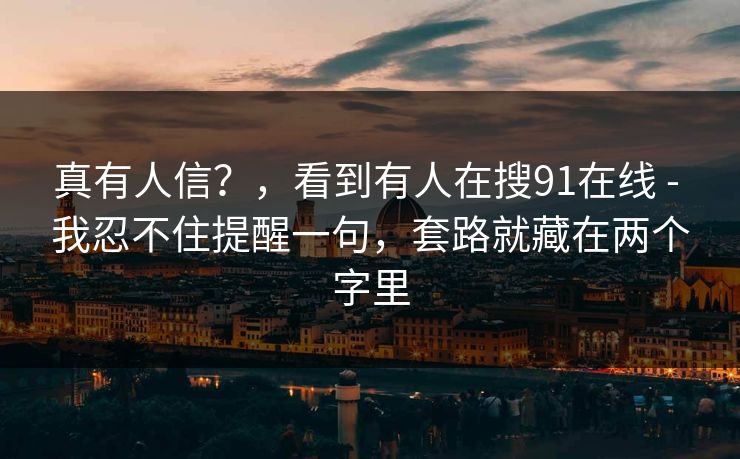 真有人信？，看到有人在搜91在线 - 我忍不住提醒一句，套路就藏在两个字里
