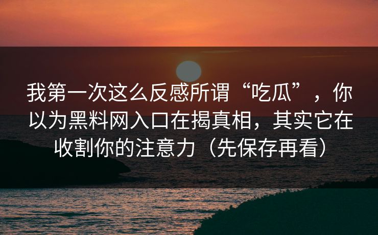 我第一次这么反感所谓“吃瓜”，你以为黑料网入口在揭真相，其实它在收割你的注意力（先保存再看）