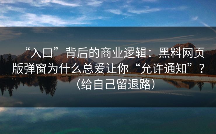 “入口”背后的商业逻辑：黑料网页版弹窗为什么总爱让你“允许通知”？（给自己留退路）