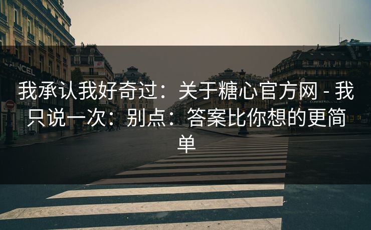 我承认我好奇过：关于糖心官方网 - 我只说一次：别点：答案比你想的更简单