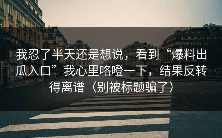 我忍了半天还是想说，看到“爆料出瓜入口”我心里咯噔一下，结果反转得离谱（别被标题骗了）