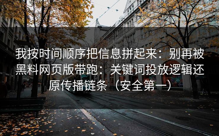 我按时间顺序把信息拼起来：别再被黑料网页版带跑：关键词投放逻辑还原传播链条（安全第一）